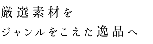 厳選素材をジャンルをこえた逸品へ