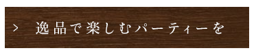 逸品で楽しむパーティーを