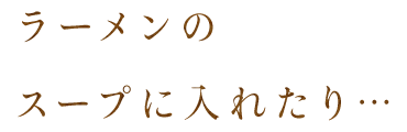 ラーメンのスープに入れたり・・・・