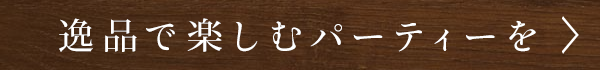 逸品で楽しむパーティーを