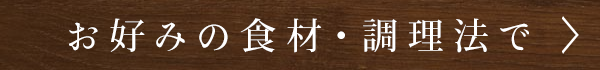 お好みの食材・調理法で